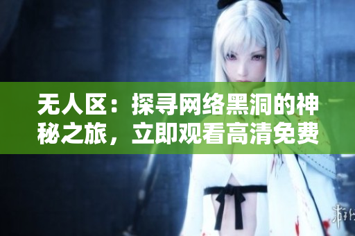 無(wú)人區(qū)：探尋網(wǎng)絡(luò)黑洞的神秘之旅，立即觀看高清免費(fèi)版