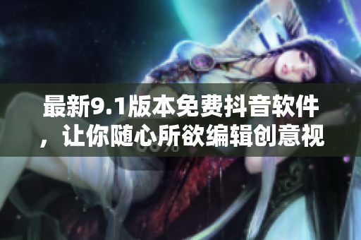 最新9.1版本免費(fèi)抖音軟件，讓你隨心所欲編輯創(chuàng)意視頻