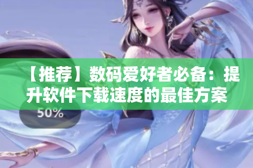 【推薦】數(shù)碼愛(ài)好者必備：提升軟件下載速度的最佳方案