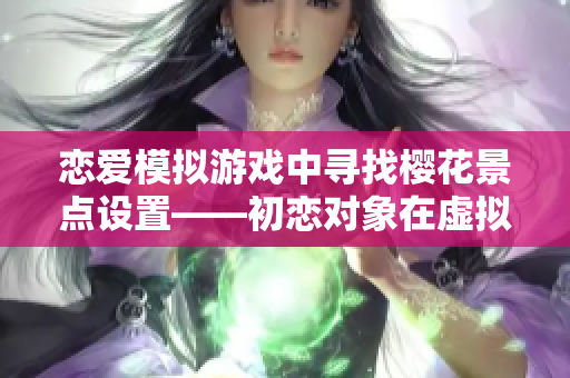 戀愛模擬游戲中尋找櫻花景點設置——初戀對象在虛擬世界的邂逅