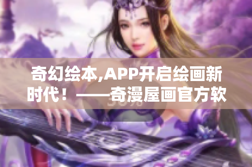 奇幻繪本,APP開啟繪畫新時代！——奇漫屋畫官方軟件