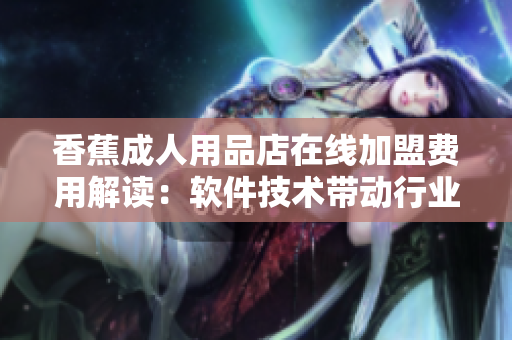 香蕉成人用品店在線加盟費用解讀：軟件技術(shù)帶動行業(yè)發(fā)展