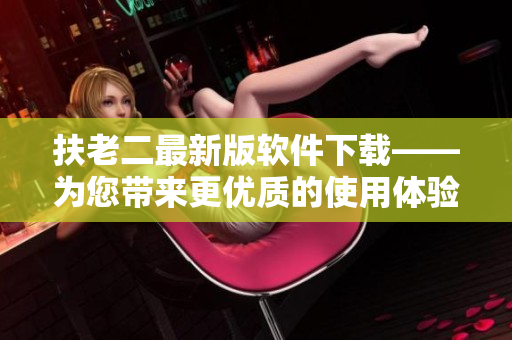 扶老二最新版軟件下載——為您帶來(lái)更優(yōu)質(zhì)的使用體驗(yàn)！