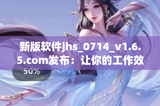 新版軟件jhs_0714_v1.6.5.com發(fā)布：讓你的工作效率再次提升！