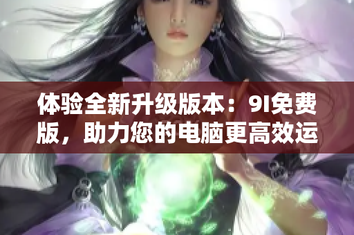 體驗(yàn)全新升級(jí)版本：9I免費(fèi)版，助力您的電腦更高效運(yùn)行