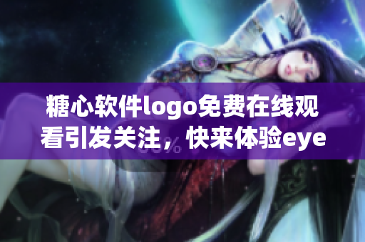 糖心軟件logo免費(fèi)在線觀看引發(fā)關(guān)注，快來體驗(yàn)eye享受智慧應(yīng)用。