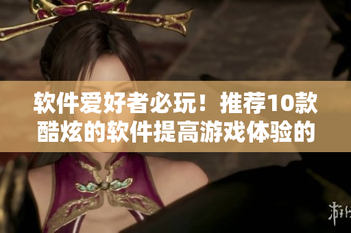 軟件愛好者必玩！推薦10款酷炫的軟件提高游戲體驗的手游