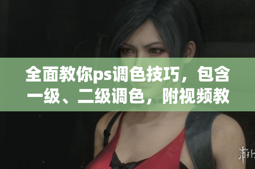 全面教你ps調(diào)色技巧，包含一級、二級調(diào)色，附視頻教程。