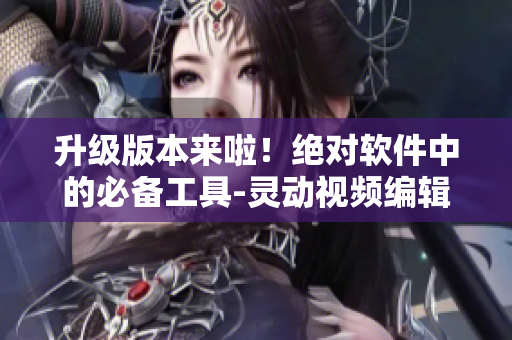 升級版本來啦！絕對軟件中的必備工具-靈動視頻編輯器