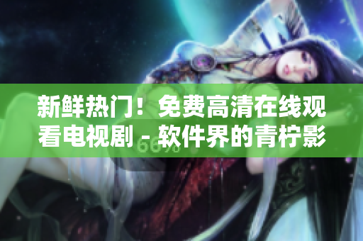 新鮮熱門！免費高清在線觀看電視劇 - 軟件界的青檸影院