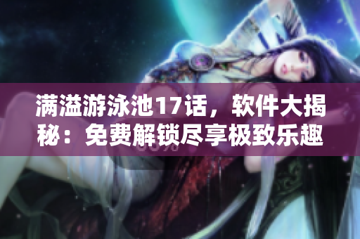 滿溢游泳池17話，軟件大揭秘：免費解鎖盡享極致樂趣
