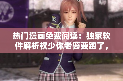 熱門漫畫免費(fèi)閱讀：獨(dú)家軟件解析權(quán)少你老婆要跑了，完整版在線觀看