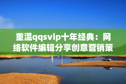 重溫qqsvip十年經(jīng)典：網(wǎng)絡(luò)軟件編輯分享創(chuàng)意營(yíng)銷(xiāo)策略