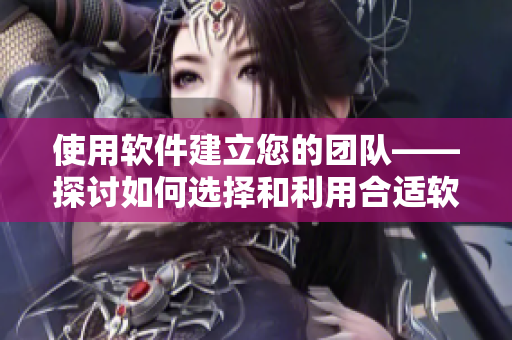 使用軟件建立您的團隊——探討如何選擇和利用合適軟件來協(xié)作共事