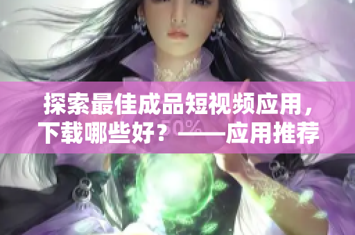 探索最佳成品短視頻應(yīng)用，下載哪些好？——應(yīng)用推薦匯總