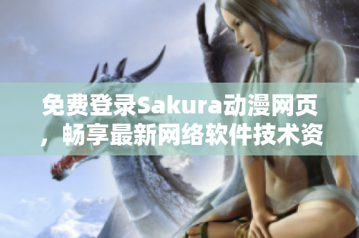 免費(fèi)登錄Sakura動(dòng)漫網(wǎng)頁，暢享最新網(wǎng)絡(luò)軟件技術(shù)資訊！