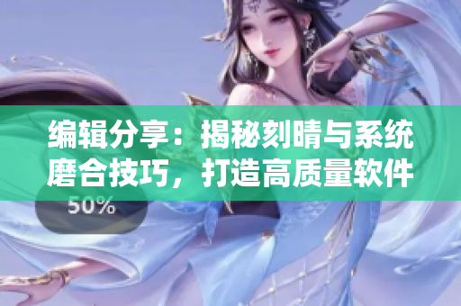 編輯分享：揭秘刻晴與系統(tǒng)磨合技巧，打造高質(zhì)量軟件開發(fā)攻略