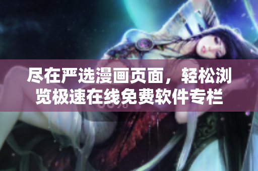 盡在嚴(yán)選漫畫頁面，輕松瀏覽極速在線免費(fèi)軟件專欄