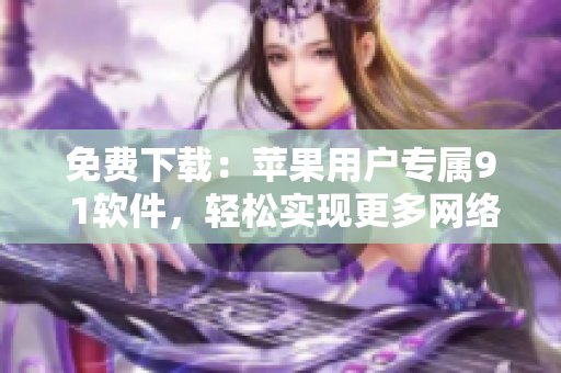 免費(fèi)下載：蘋果用戶專屬9 1軟件，輕松實(shí)現(xiàn)更多網(wǎng)絡(luò)操作