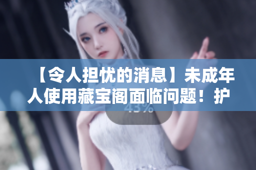 【令人擔(dān)憂的消息】未成年人使用藏寶閣面臨問(wèn)題！護(hù)佑未成年，從我做起！