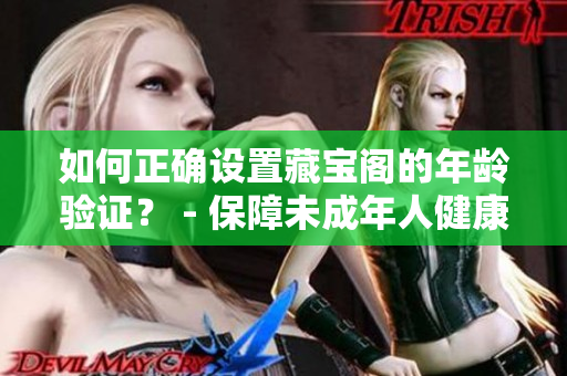 如何正確設(shè)置藏寶閣的年齡驗(yàn)證？ - 保障未成年人健康成長的重要步驟
