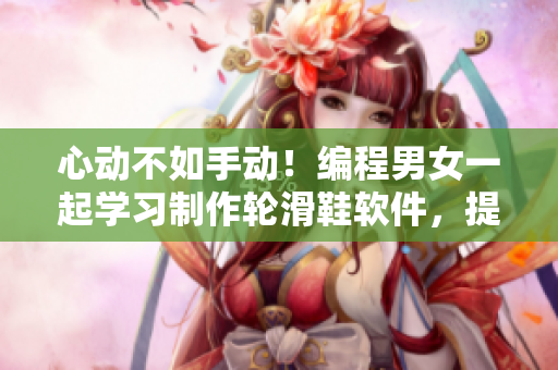 心動(dòng)不如手動(dòng)！編程男女一起學(xué)習(xí)制作輪滑鞋軟件，提升編程手感！