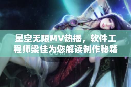 星空無限MV熱播，軟件工程師梁佳為您解讀制作秘籍
