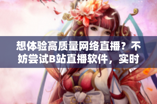 想體驗高質(zhì)量網(wǎng)絡(luò)直播？不妨嘗試B站直播軟件，實時互動，精彩不斷