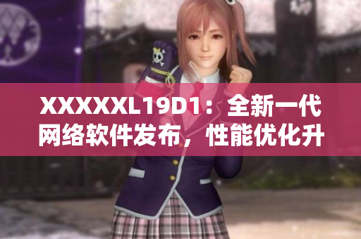XXXXXL19D1：全新一代網(wǎng)絡(luò)軟件發(fā)布，性能優(yōu)化升級(jí)
