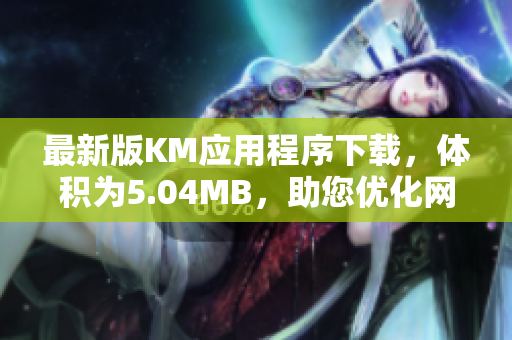 最新版KM應(yīng)用程序下載，體積為5.04MB，助您優(yōu)化網(wǎng)絡(luò)體驗(yàn)