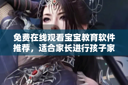 免費在線觀看寶寶教育軟件推薦，適合家長進行孩子家教管理