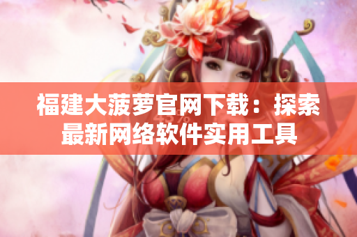 福建大菠蘿官網(wǎng)下載：探索最新網(wǎng)絡(luò)軟件實用工具