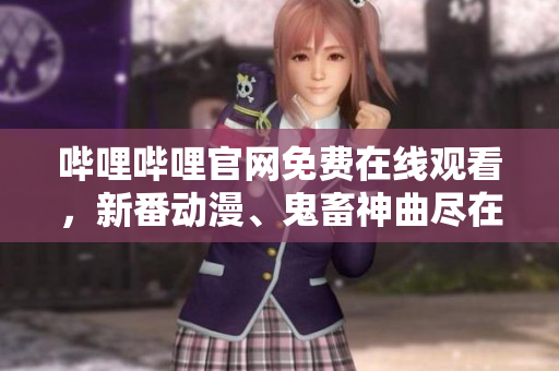 嗶哩嗶哩官網(wǎng)免費(fèi)在線(xiàn)觀看，新番動(dòng)漫、鬼畜神曲盡在其中！