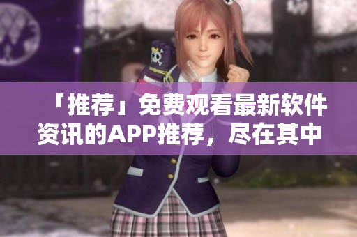 「推薦」免費(fèi)觀看最新軟件資訊的APP推薦，盡在其中！