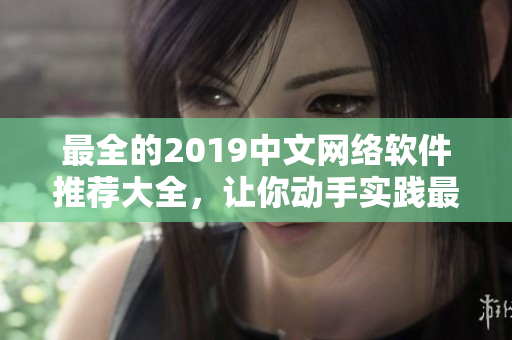 最全的2019中文網(wǎng)絡(luò)軟件推薦大全，讓你動手實踐最新科技-在線觀看版！