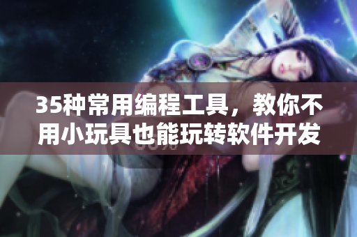 35種常用編程工具，教你不用小玩具也能玩轉(zhuǎn)軟件開發(fā)！