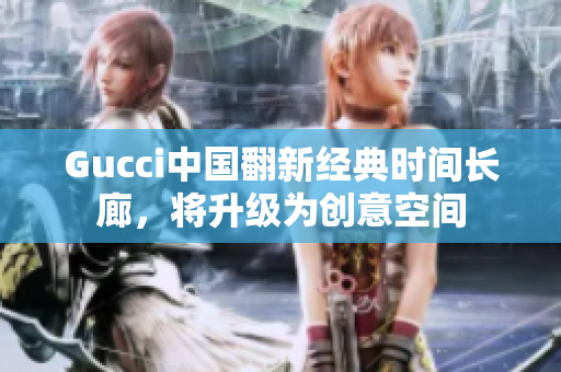 Gucci中國(guó)翻新經(jīng)典時(shí)間長(zhǎng)廊，將升級(jí)為創(chuàng)意空間