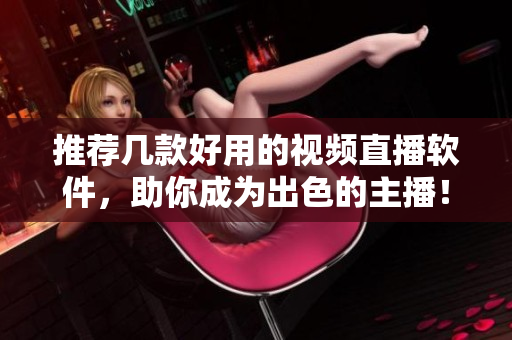 推薦幾款好用的視頻直播軟件，助你成為出色的主播！