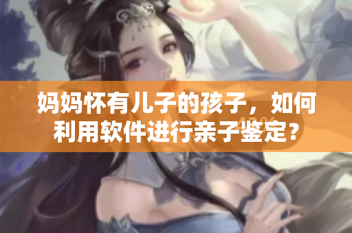 媽媽?xiě)延袃鹤拥暮⒆?，如何利用軟件進(jìn)行親子鑒定？