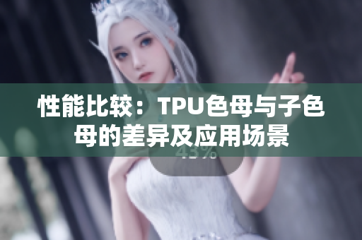 性能比較：TPU色母與子色母的差異及應(yīng)用場景