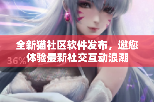 全新貓社區(qū)軟件發(fā)布，邀您體驗(yàn)最新社交互動(dòng)浪潮