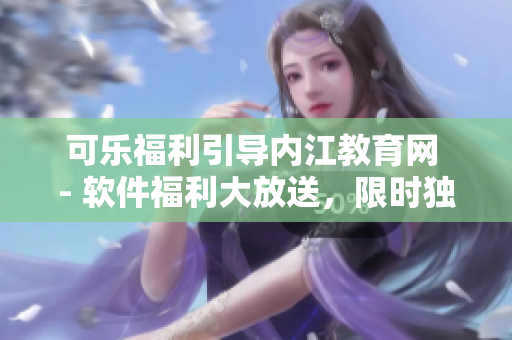 可樂(lè)福利引導(dǎo)內(nèi)江教育網(wǎng) - 軟件福利大放送，限時(shí)獨(dú)家優(yōu)惠揭秘