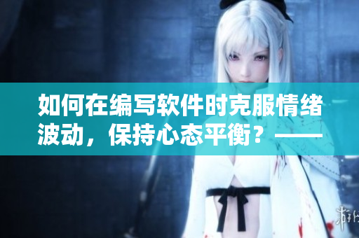 如何在編寫(xiě)軟件時(shí)克服情緒波動(dòng)，保持心態(tài)平衡？——技巧分享