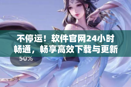不停運(yùn)！軟件官網(wǎng)24小時(shí)暢通，暢享高效下載與更新！