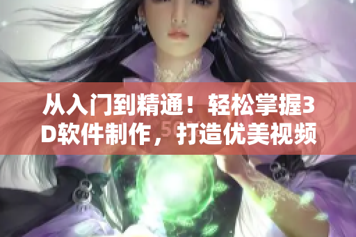 從入門到精通！輕松掌握3D軟件制作，打造優(yōu)美視頻成品！