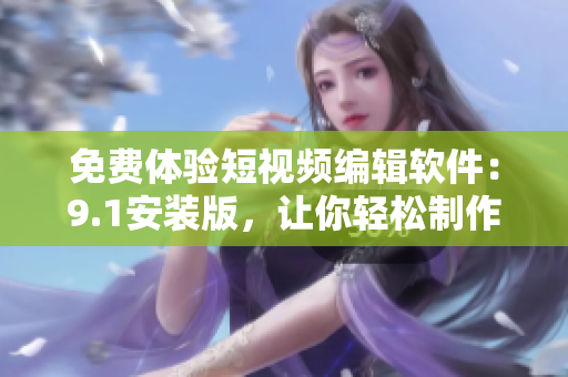 免費(fèi)體驗(yàn)短視頻編輯軟件：9.1安裝版，讓你輕松制作高質(zhì)量短視頻