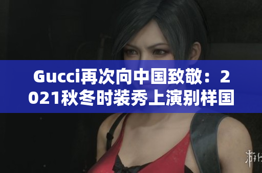 Gucci再次向中國致敬：2021秋冬時(shí)裝秀上演別樣國風(fēng)