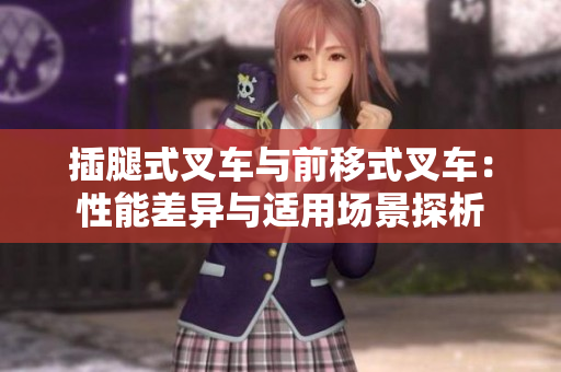 插腿式叉車與前移式叉車：性能差異與適用場景探析