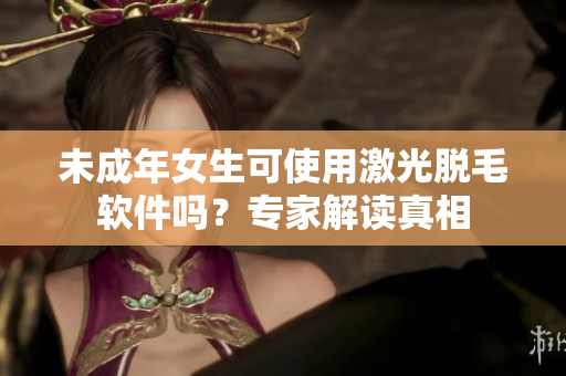 未成年女生可使用激光脫毛軟件嗎？專(zhuān)家解讀真相