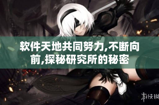 軟件天地共同努力,不斷向前,探秘研究所的秘密